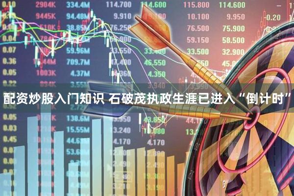 配资炒股入门知识 石破茂执政生涯已进入“倒计时”
