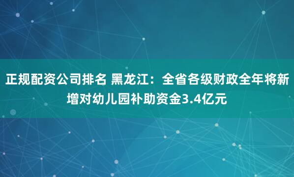 正规配资公司排名 黑龙江：全省各级财政全年将新增对幼儿园补助资金3.4亿元