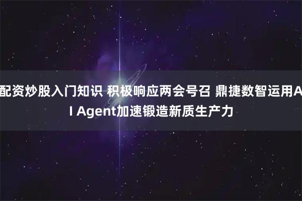 配资炒股入门知识 积极响应两会号召 鼎捷数智运用AI Agent加速锻造新质生产力