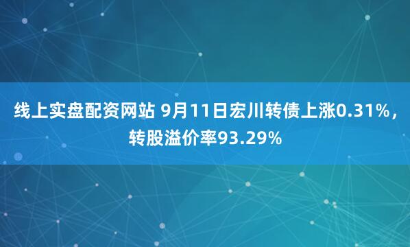 线上实盘配资网站 9月11日宏川转债上涨0.31%，转股溢价率93.29%