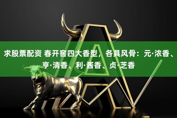 求股票配资 春开窖四大香型，各具风骨：元·浓香、亨·清香、利·酱香、贞·芝香