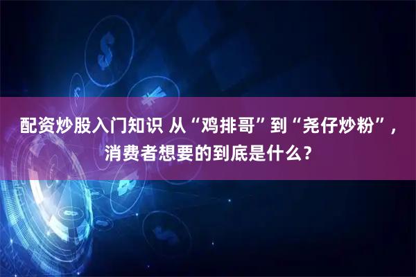 配资炒股入门知识 从“鸡排哥”到“尧仔炒粉”，消费者想要的到底是什么？