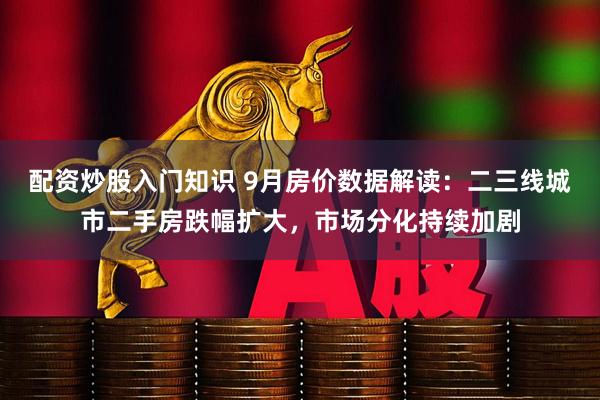 配资炒股入门知识 9月房价数据解读：二三线城市二手房跌幅扩大，市场分化持续加剧