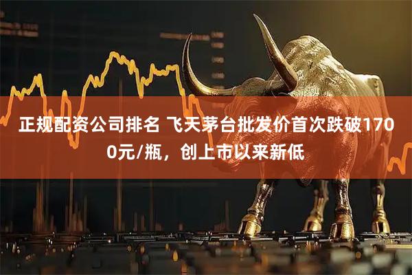 正规配资公司排名 飞天茅台批发价首次跌破1700元/瓶，创上市以来新低