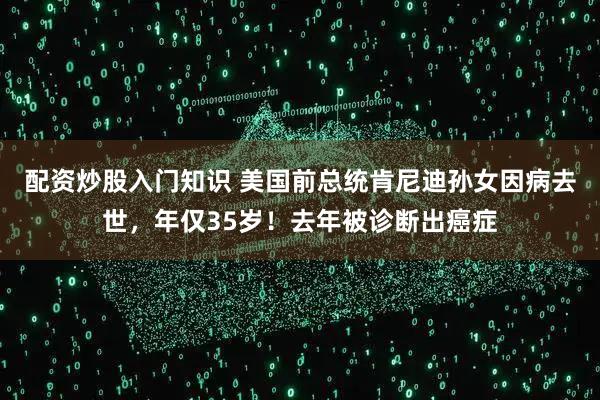 配资炒股入门知识 美国前总统肯尼迪孙女因病去世，年仅35岁！去年被诊断出癌症