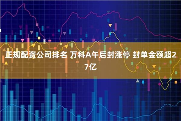 正规配资公司排名 万科A午后封涨停 封单金额超27亿