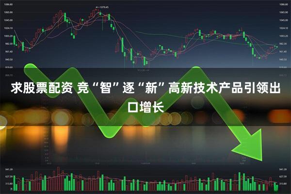 求股票配资 竞“智”逐“新”高新技术产品引领出口增长