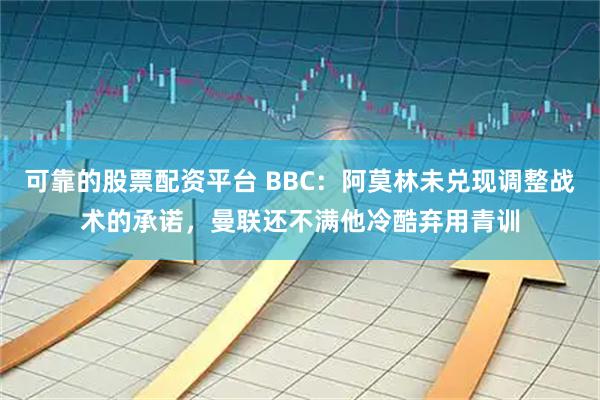 可靠的股票配资平台 BBC：阿莫林未兑现调整战术的承诺，曼联还不满他冷酷弃用青训