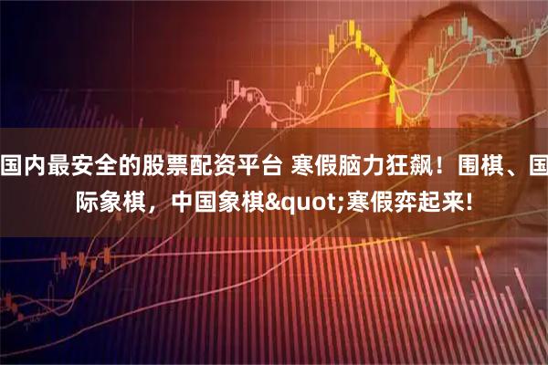 国内最安全的股票配资平台 寒假脑力狂飙！围棋、国际象棋，中国象棋"寒假弈起来!