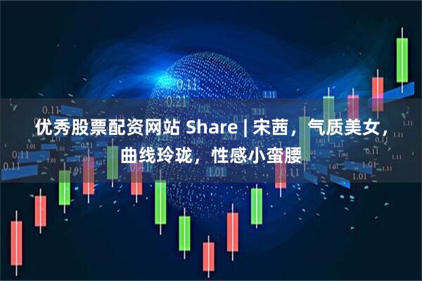 优秀股票配资网站 Share | 宋茜,气质美女,曲线玲珑,性感小蛮腰