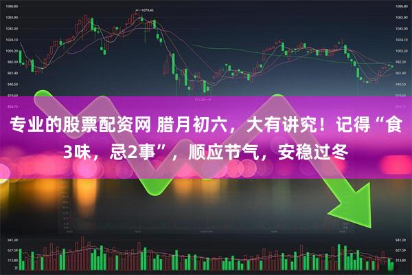 专业的股票配资网 腊月初六,大有讲究!记得“食3味,忌2事”,顺应节气,安稳过冬