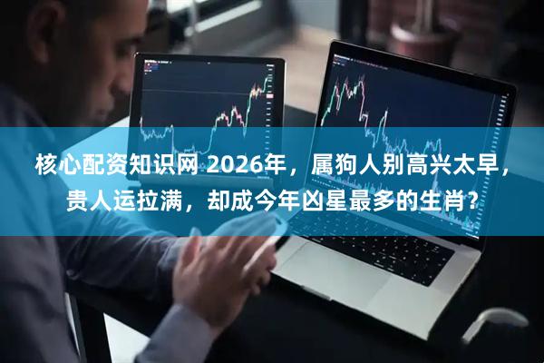 核心配资知识网 2026年,属狗人别高兴太早,贵人运拉满,却成今年凶星最多的生肖?