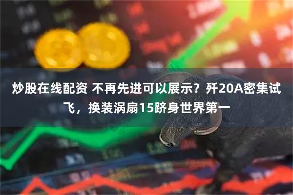 炒股在线配资 不再先进可以展示？歼20A密集试飞，换装涡扇15跻身世界第一
