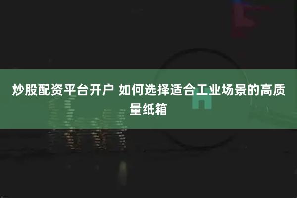 炒股配资平台开户 如何选择适合工业场景的高质量纸箱