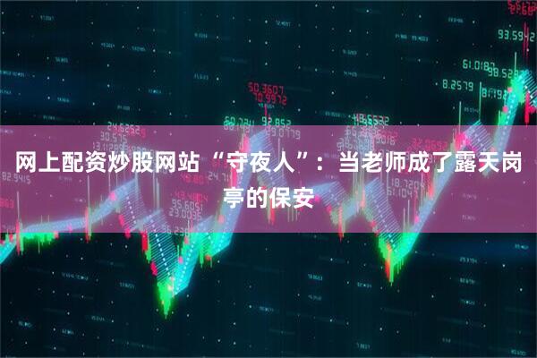 网上配资炒股网站 “守夜人”：当老师成了露天岗亭的保安