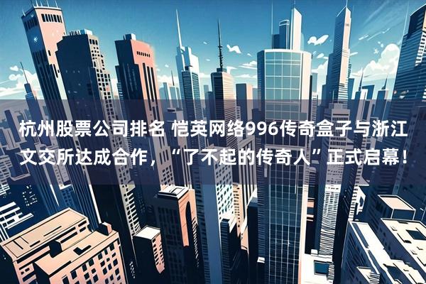杭州股票公司排名 恺英网络996传奇盒子与浙江文交所达成合作，“了不起的传奇人”正式启幕！