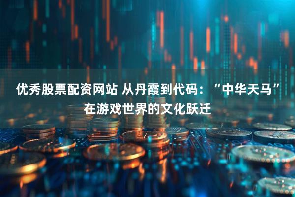 优秀股票配资网站 从丹霞到代码：“中华天马”在游戏世界的文化跃迁