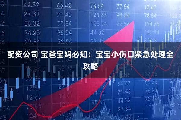 配资公司 宝爸宝妈必知：宝宝小伤口紧急处理全攻略