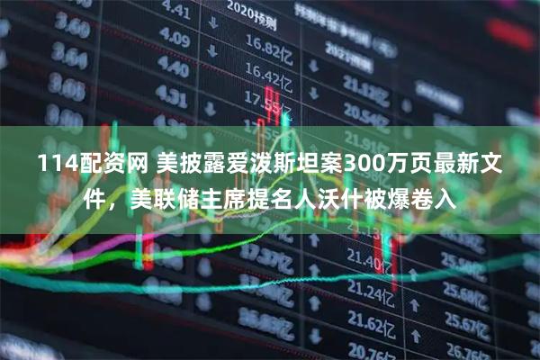 114配资网 美披露爱泼斯坦案300万页最新文件，美联储主席提名人沃什被爆卷入