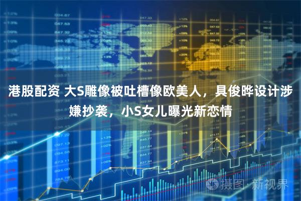 港股配资 大S雕像被吐槽像欧美人，具俊晔设计涉嫌抄袭，小S女儿曝光新恋情