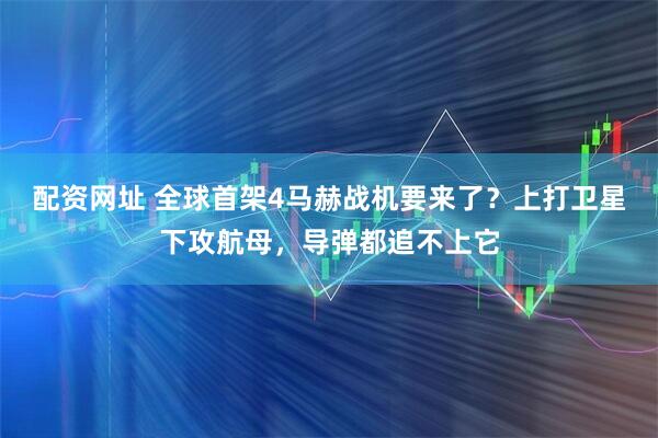 配资网址 全球首架4马赫战机要来了？上打卫星下攻航母，导弹都追不上它