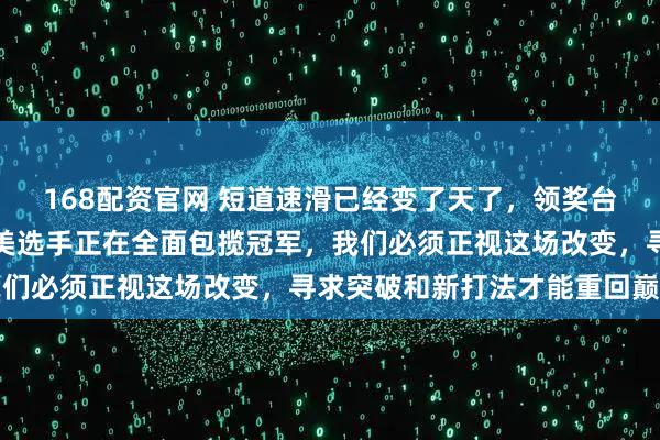 168配资官网 短道速滑已经变了天了，领奖台上再难见亚洲面孔，欧美选手正在全面包揽冠军，我们必须正视这场改变，寻求突破和新打法才能重回巅峰