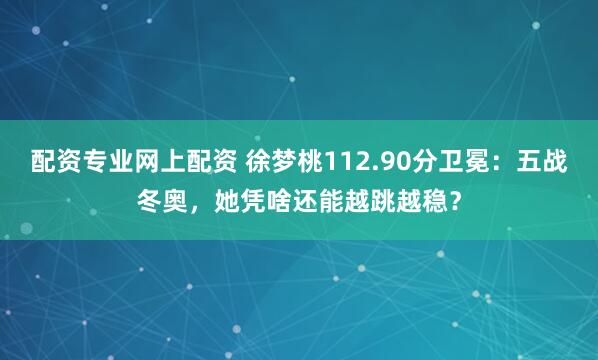 配资专业网上配资 徐梦桃112.90分卫冕：五战冬奥，她凭啥还能越跳越稳？