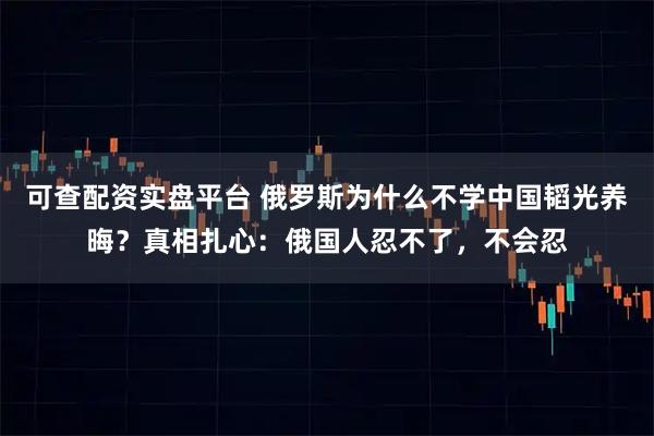 可查配资实盘平台 俄罗斯为什么不学中国韬光养晦？真相扎心：俄国人忍不了，不会忍
