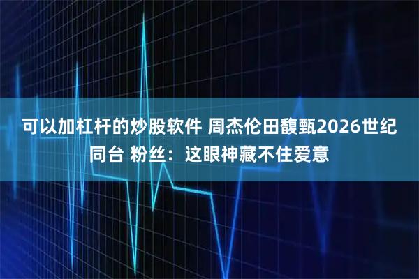可以加杠杆的炒股软件 周杰伦田馥甄2026世纪同台 粉丝：这眼神藏不住爱意