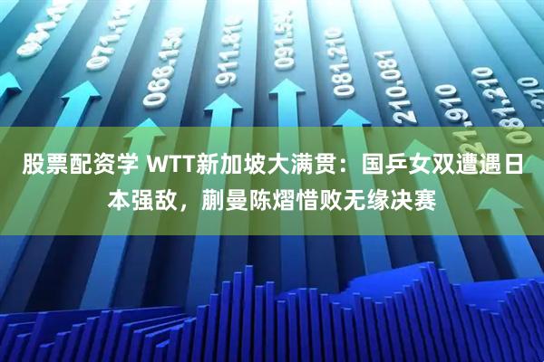 股票配资学 WTT新加坡大满贯：国乒女双遭遇日本强敌，蒯曼陈熠惜败无缘决赛