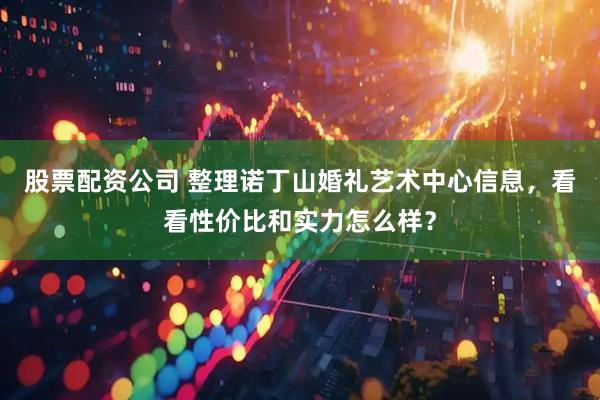 股票配资公司 整理诺丁山婚礼艺术中心信息，看看性价比和实力怎么样？