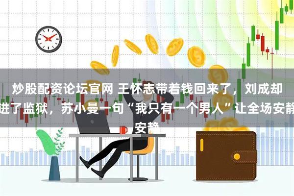 炒股配资论坛官网 王怀志带着钱回来了，刘成却进了监狱，苏小曼一句“我只有一个男人”让全场安静