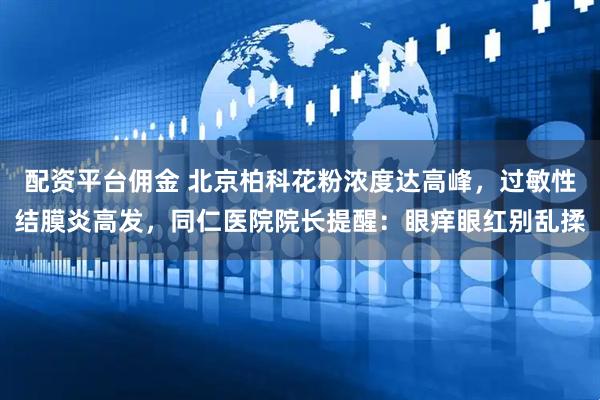 配资平台佣金 北京柏科花粉浓度达高峰，过敏性结膜炎高发，同仁医院院长提醒：眼痒眼红别乱揉