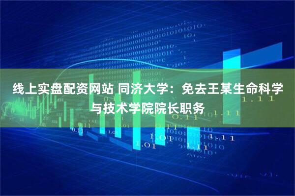线上实盘配资网站 同济大学：免去王某生命科学与技术学院院长职务